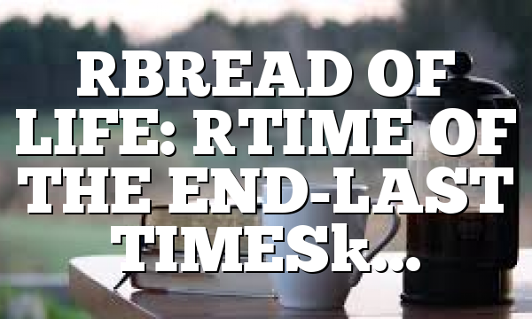 [BREAD OF LIFE: [TIME OF THE END-LAST TIMES]…
