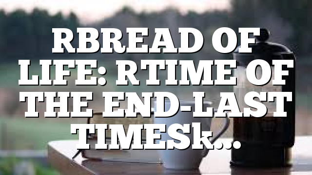 [BREAD OF LIFE: [TIME OF THE END-LAST TIMES]…