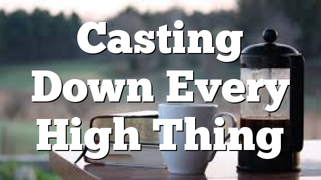 Casting Down Every High Thing