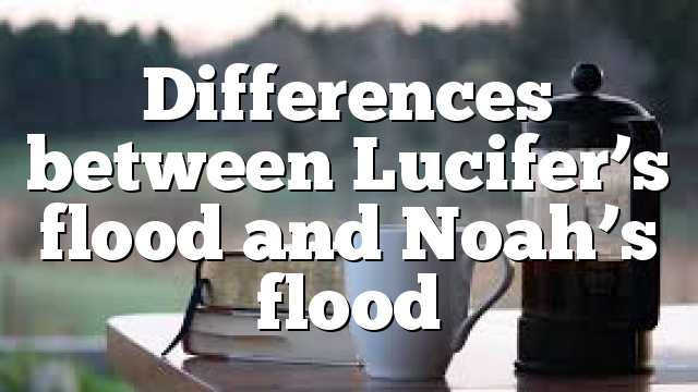 Differences between Lucifer’s flood and Noah’s flood