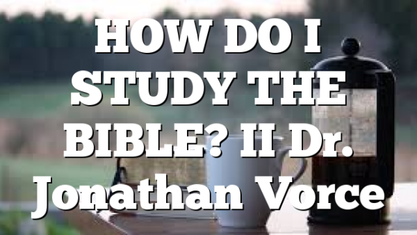HOW DO I STUDY THE BIBLE? II Dr. Jonathan Vorce