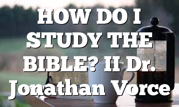 HOW DO I STUDY THE BIBLE? II Dr. Jonathan Vorce