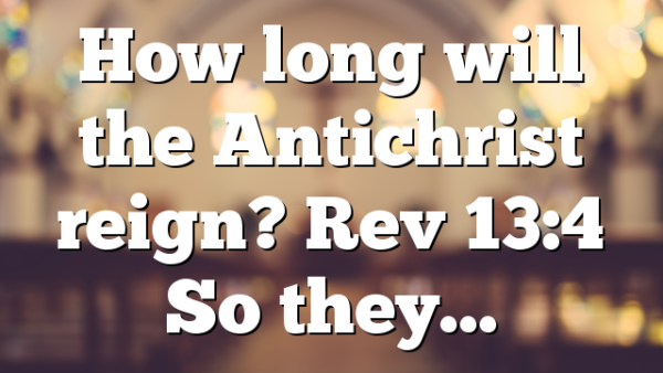 How long will the Antichrist reign? Rev 13:4 So they…