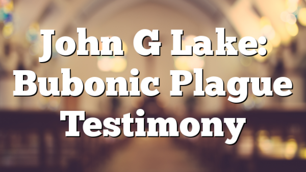 John G Lake: Bubonic Plague Testimony