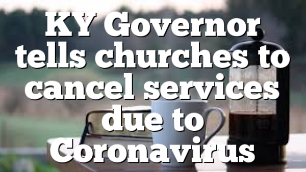 KY Governor tells churches to cancel services due to Coronavirus
