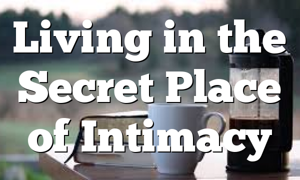 Living in the Secret Place of Intimacy