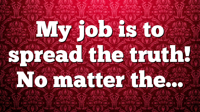My job is to spread the truth! No matter the…