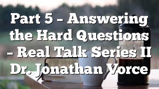 Part 5 – Answering the Hard Questions – Real Talk Series II Dr. Jonathan Vorce