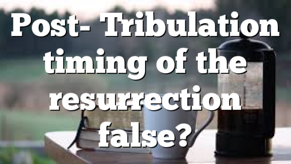 Post- Tribulation timing of the resurrection false?