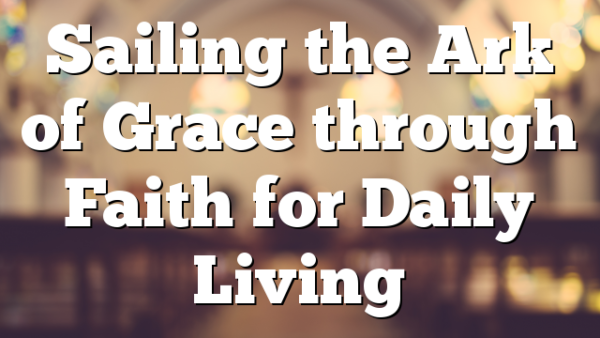 Sailing the Ark of Grace through Faith for Daily Living