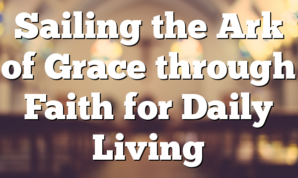 Sailing the Ark of Grace through Faith for Daily Living