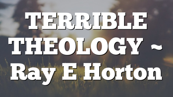 TERRIBLE THEOLOGY ~ Ray E Horton