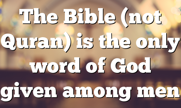 The Bible (not  Quran) is the only word of God given among men