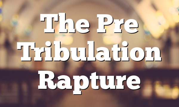 The Pre Tribulation Rapture