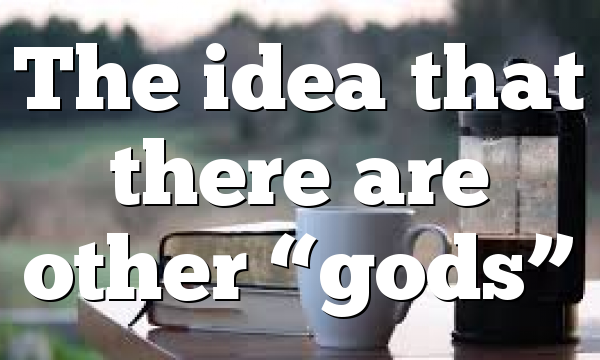 The idea that there are other “gods”