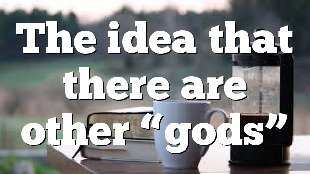 The idea that there are other “gods”