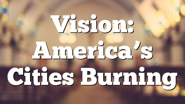 Vision: America’s Cities Burning