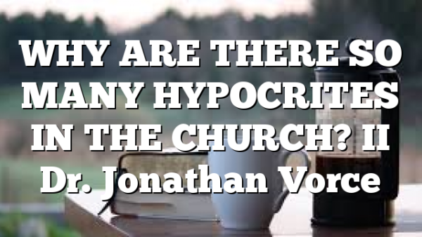 WHY ARE THERE SO MANY HYPOCRITES IN THE CHURCH? II Dr. Jonathan Vorce