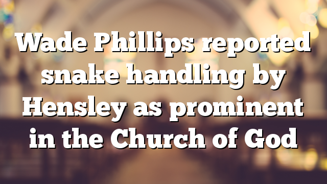 Wade Phillips reported snake handling by Hensley as prominent in the Church of God