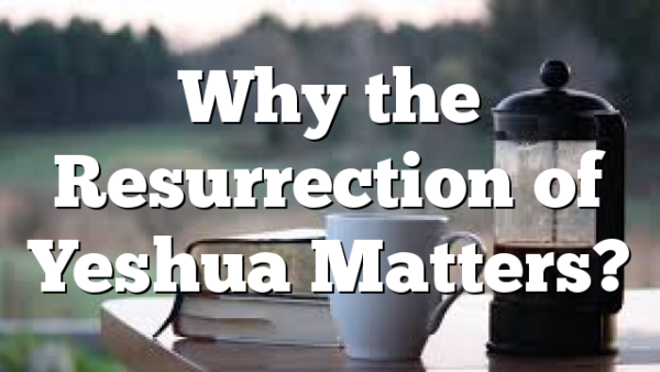Why the Resurrection of Yeshua Matters?