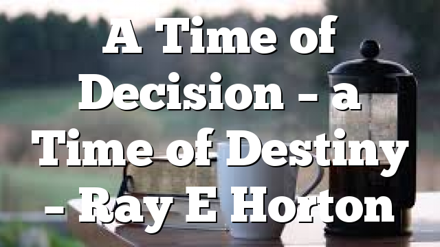 A Time of Decision – a Time of Destiny – Ray E Horton