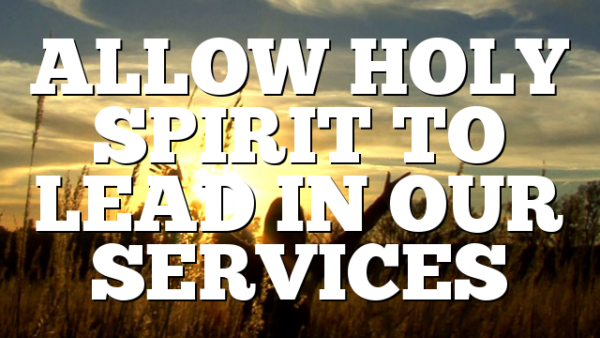 ALLOW HOLY SPIRIT TO LEAD IN OUR SERVICES
