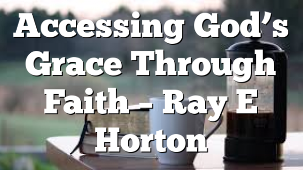 Accessing God’s Grace Through Faith – Ray E Horton