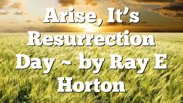 Arise, It’s Resurrection Day ~ by Ray E Horton