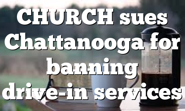 CHURCH sues Chattanooga for banning drive-in services