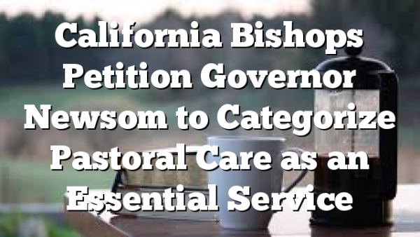 California Bishops Petition Governor Newsom to Categorize Pastoral Care as an Essential Service