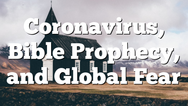 Coronavirus, Bible Prophecy, and Global Fear