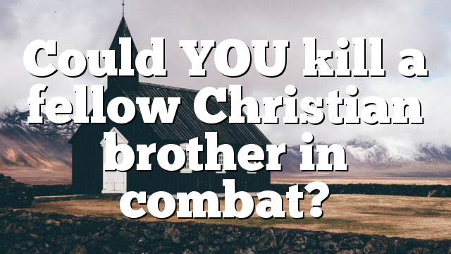 Could YOU kill a fellow Christian brother in combat?