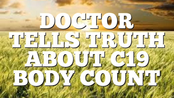 DOCTOR TELLS TRUTH ABOUT C19 BODY COUNT