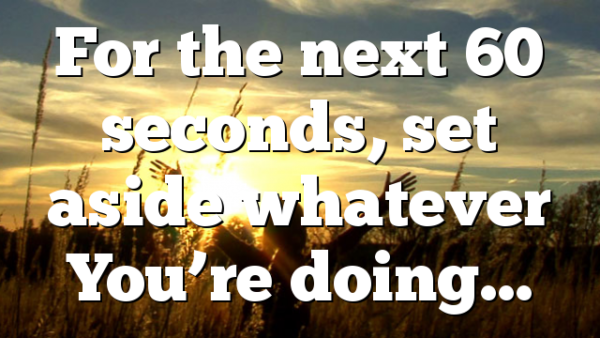 For the next 60 seconds, set aside whatever You’re doing…
