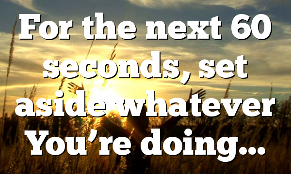 For the next 60 seconds, set aside whatever You’re doing…
