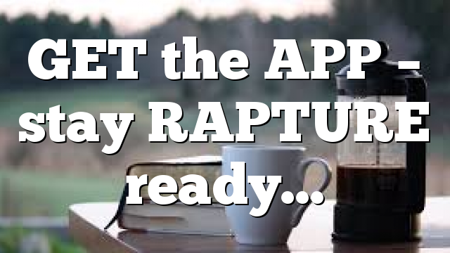 GET the APP – stay RAPTURE ready…