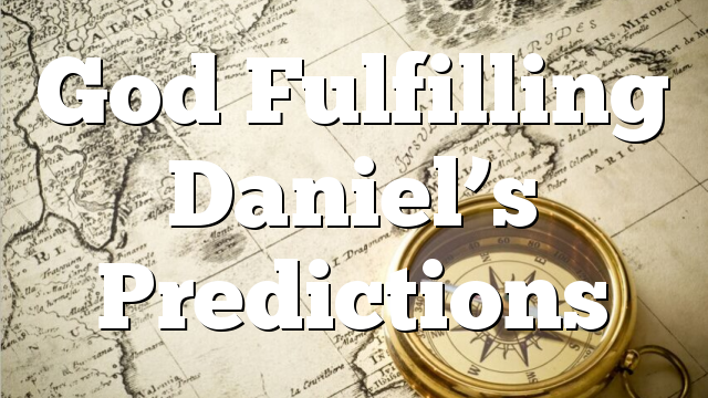 God Fulfilling Daniel’s Predictions