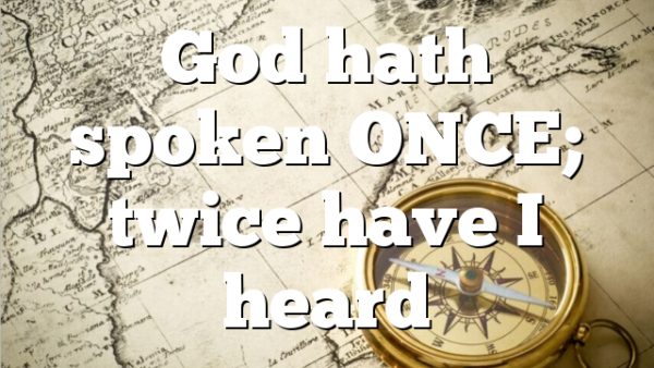God hath spoken ONCE; twice have I heard