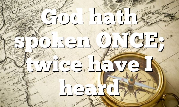 God hath spoken ONCE; twice have I heard