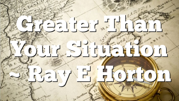 Greater Than Your Situation ~ Ray E Horton