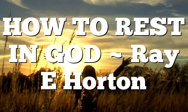 HOW TO REST IN GOD ~ Ray E Horton