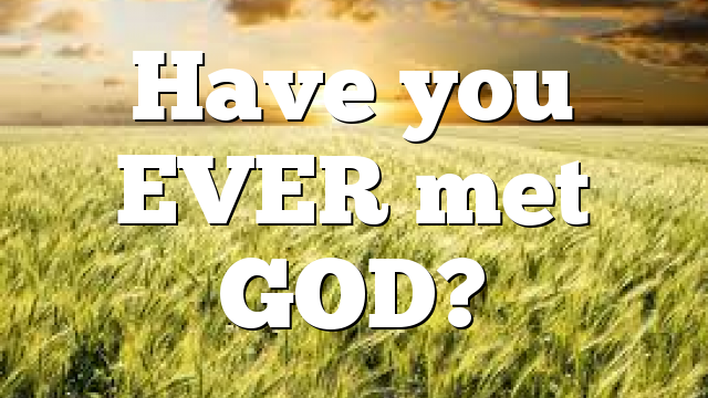 Have you EVER met GOD?