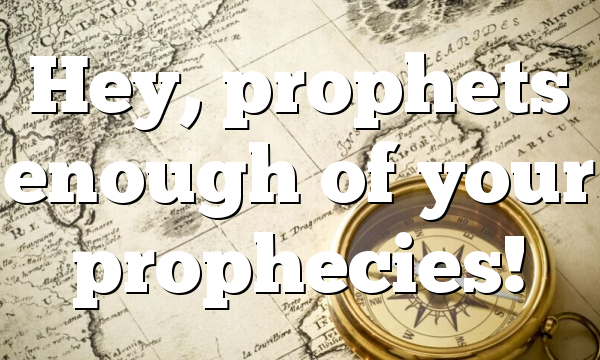 Hey, prophets enough of your prophecies!