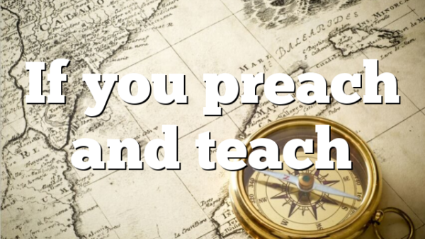 If you preach and teach
