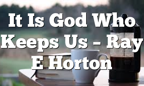 It Is God Who Keeps Us – Ray E Horton
