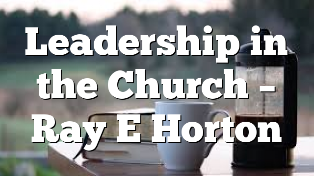 Leadership in the Church – Ray E Horton