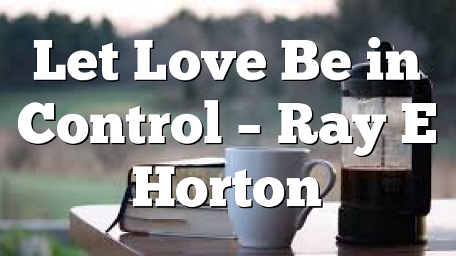 Let Love Be in Control – Ray E Horton