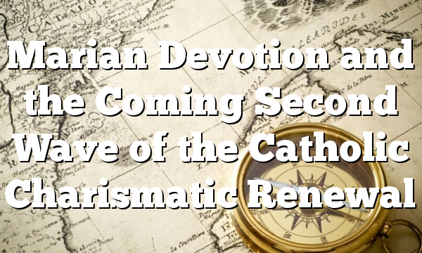Marian Devotion and the Coming Second Wave of the Catholic Charismatic Renewal