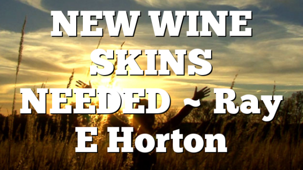 NEW WINE SKINS NEEDED ~ Ray E Horton