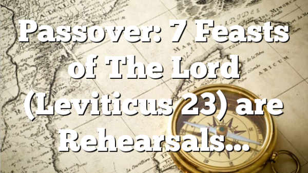 Passover: 7 Feasts of The Lord (Leviticus 23) are Rehearsals…